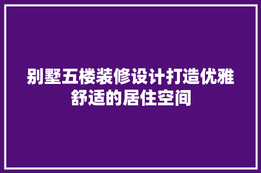 别墅五楼装修设计打造优雅舒适的居住空间