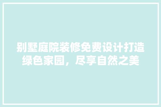 别墅庭院装修免费设计打造绿色家园，尽享自然之美