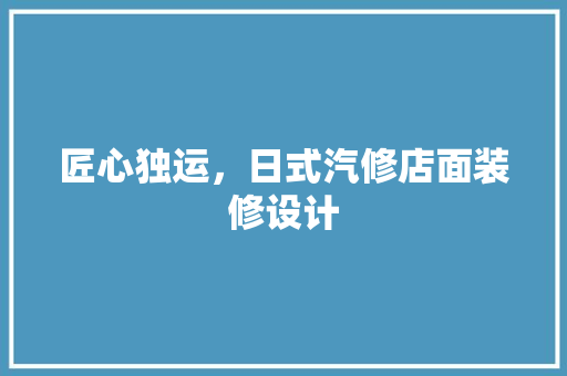 匠心独运，日式汽修店面装修设计