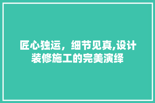 匠心独运，细节见真,设计装修施工的完美演绎