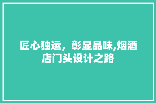 匠心独运，彰显品味,烟酒店门头设计之路