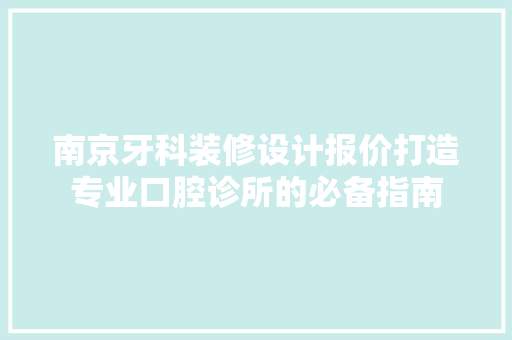 南京牙科装修设计报价打造专业口腔诊所的必备指南