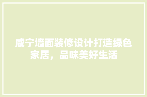 咸宁墙面装修设计打造绿色家居，品味美好生活