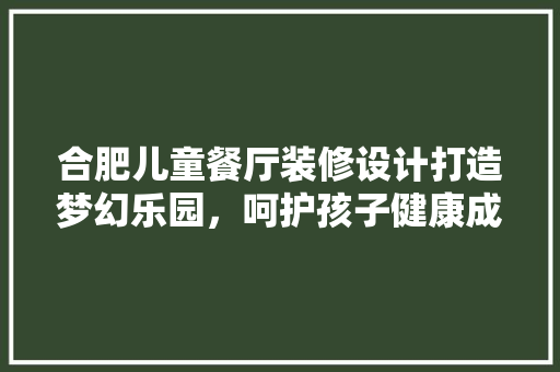 合肥儿童餐厅装修设计打造梦幻乐园，呵护孩子健康成长