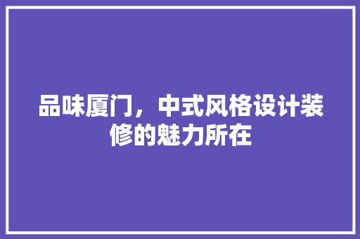 品味厦门，中式风格设计装修的魅力所在