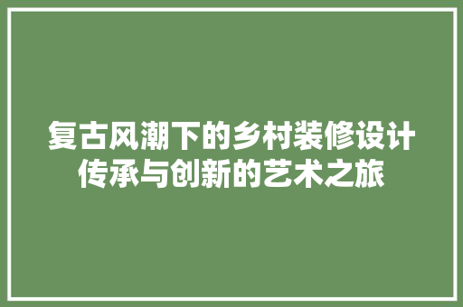 复古风潮下的乡村装修设计传承与创新的艺术之旅