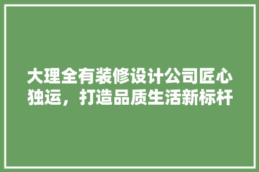 大理全有装修设计公司匠心独运，打造品质生活新标杆