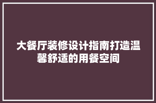 大餐厅装修设计指南打造温馨舒适的用餐空间