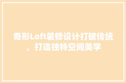 奇形Loft装修设计打破传统，打造独特空间美学