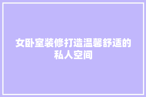 女卧室装修打造温馨舒适的私人空间