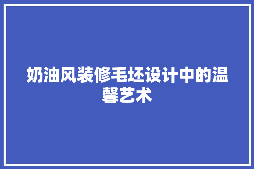 奶油风装修毛坯设计中的温馨艺术