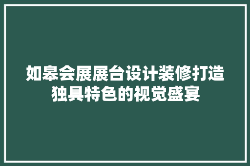 如皋会展展台设计装修打造独具特色的视觉盛宴