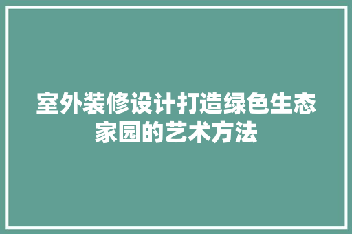 室外装修设计打造绿色生态家园的艺术方法