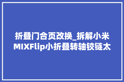 折叠门合页改换_拆解小米MIXFlip小折叠转轴铰链太周详了折叠屏