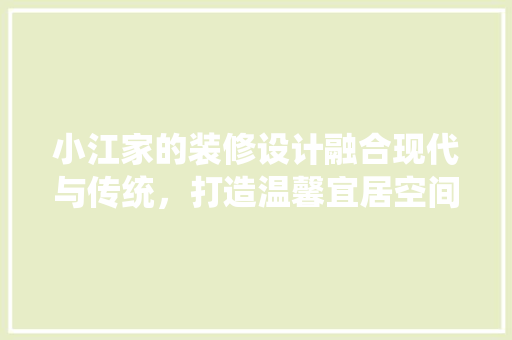 小江家的装修设计融合现代与传统，打造温馨宜居空间 复合门