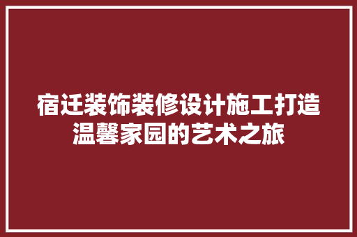 宿迁装饰装修设计施工打造温馨家园的艺术之旅