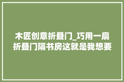 木匠创意折叠门_巧用一扇折叠门隔书房这就是我想要的摩登美式