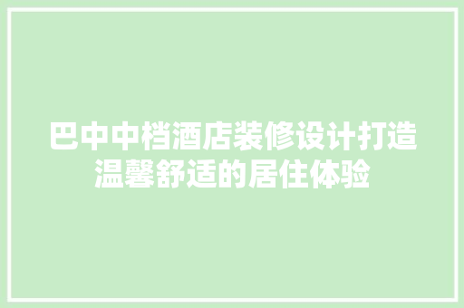 巴中中档酒店装修设计打造温馨舒适的居住体验