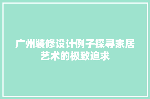 广州装修设计例子探寻家居艺术的极致追求