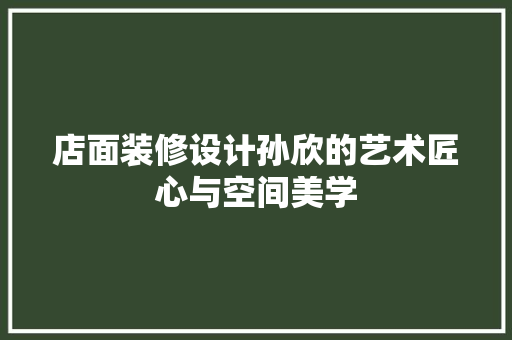 店面装修设计孙欣的艺术匠心与空间美学