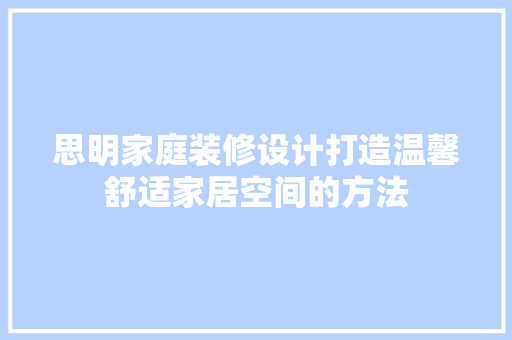 思明家庭装修设计打造温馨舒适家居空间的方法