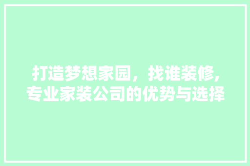 打造梦想家园，找谁装修,专业家装公司的优势与选择之路