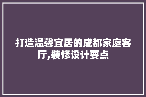 打造温馨宜居的成都家庭客厅,装修设计要点