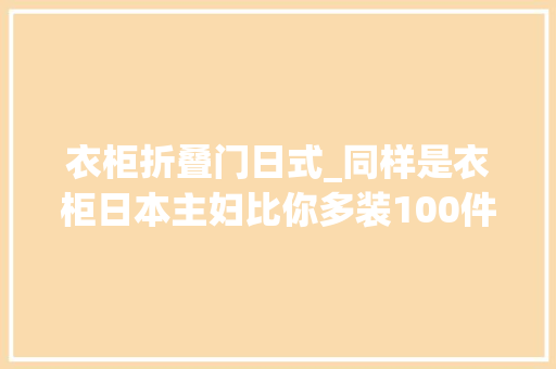 衣柜折叠门日式_同样是衣柜日本主妇比你多装100件原来你家衣柜设计并不合理