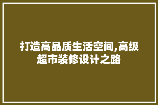 打造高品质生活空间,高级超市装修设计之路 复合门