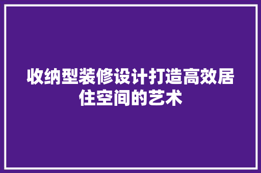 收纳型装修设计打造高效居住空间的艺术