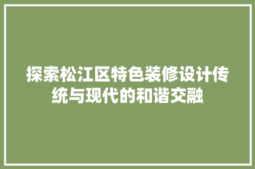探索松江区特色装修设计传统与现代的和谐交融 复合门