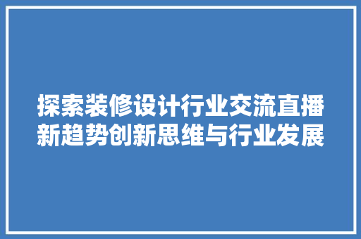 探索装修设计行业交流直播新趋势创新思维与行业发展的共赢之路