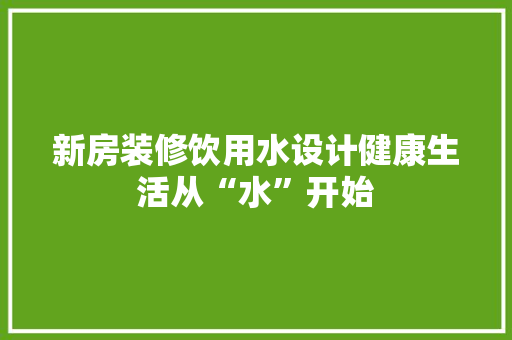 新房装修饮用水设计健康生活从“水”开始