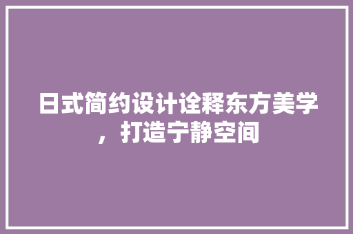 日式简约设计诠释东方美学，打造宁静空间