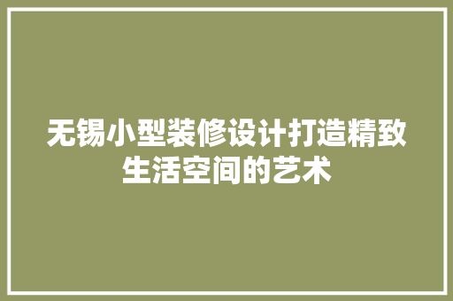无锡小型装修设计打造精致生活空间的艺术