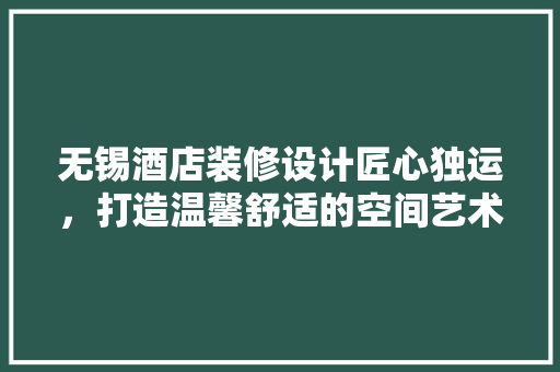 无锡酒店装修设计匠心独运，打造温馨舒适的空间艺术