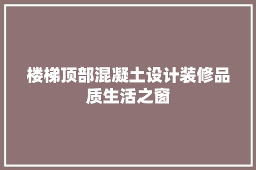 楼梯顶部混凝土设计装修品质生活之窗