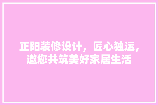 正阳装修设计，匠心独运，邀您共筑美好家居生活