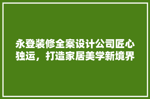 永登装修全案设计公司匠心独运，打造家居美学新境界 复合门