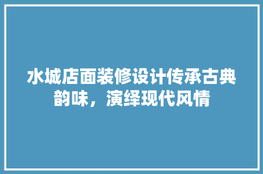 水城店面装修设计传承古典韵味，演绎现代风情