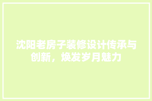 沈阳老房子装修设计传承与创新，焕发岁月魅力