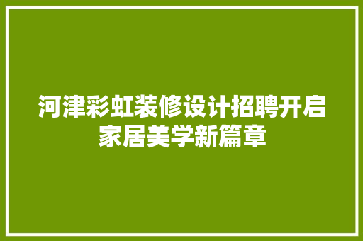 河津彩虹装修设计招聘开启家居美学新篇章