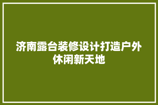 济南露台装修设计打造户外休闲新天地