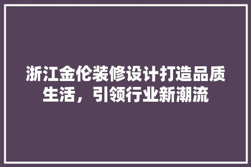 浙江金伦装修设计打造品质生活，引领行业新潮流
