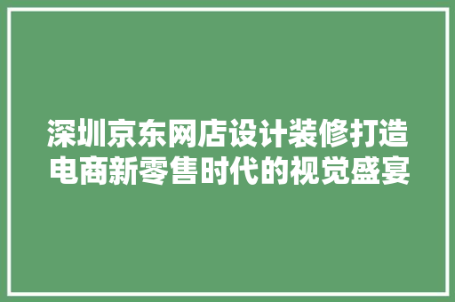 深圳京东网店设计装修打造电商新零售时代的视觉盛宴