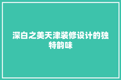 深白之美天津装修设计的独特韵味