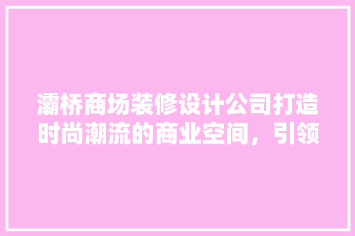 灞桥商场装修设计公司打造时尚潮流的商业空间，引领行业发展新趋势