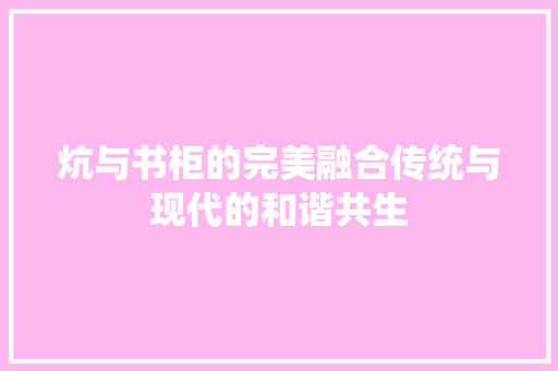 炕与书柜的完美融合传统与现代的和谐共生
