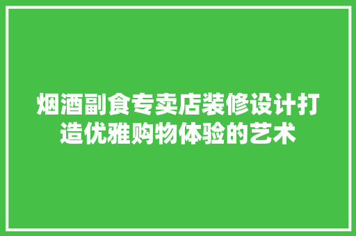 烟酒副食专卖店装修设计打造优雅购物体验的艺术