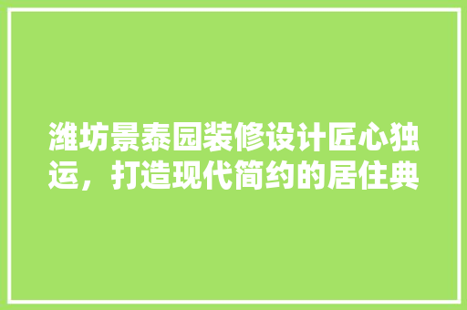 潍坊景泰园装修设计匠心独运，打造现代简约的居住典范 铝合金门